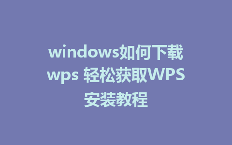 windows如何下载wps 轻松获取WPS安装教程