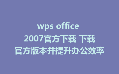 wps office 2007官方下载 下载官方版本并提升办公效率