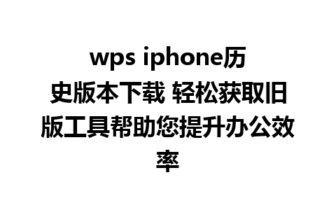 wps iphone历史版本下载 轻松获取旧版工具帮助您提升办公效率