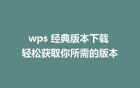 wps 经典版本下载 轻松获取你所需的版本