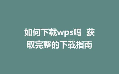 如何下载wps吗  获取完整的下载指南