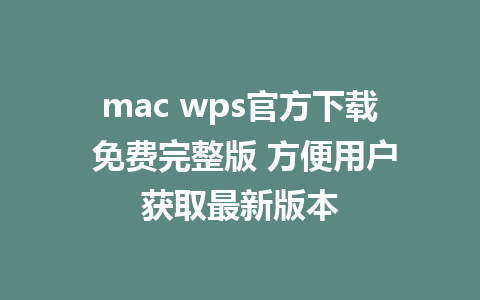 mac wps官方下载 免费完整版 方便用户获取最新版本