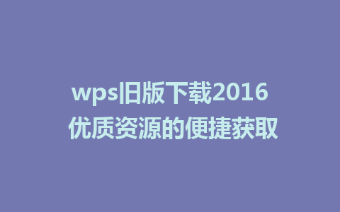 wps旧版下载2016 优质资源的便捷获取