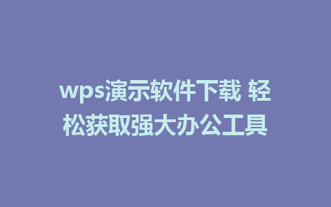 wps演示软件下载 轻松获取强大办公工具