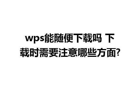 wps能随便下载吗 下载时需要注意哪些方面?