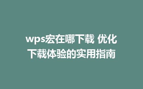 wps宏在哪下载 优化下载体验的实用指南