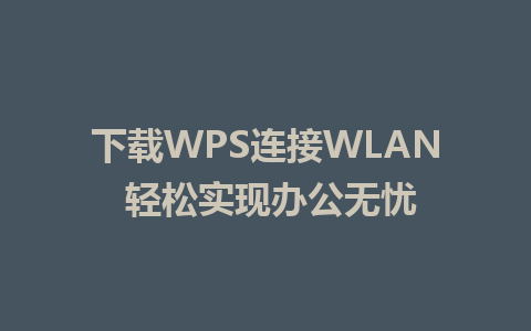 下载WPS连接WLAN 轻松实现办公无忧