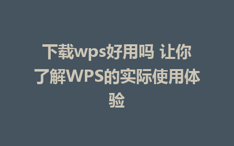 下载wps好用吗 让你了解WPS的实际使用体验