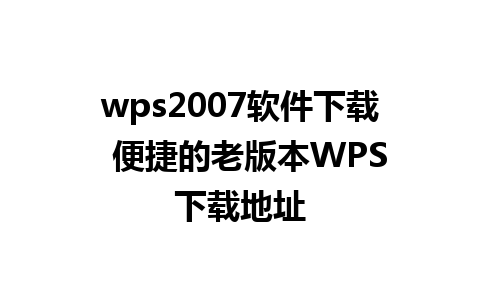 wps2007软件下载  便捷的老版本WPS下载地址