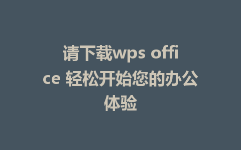 请下载wps office 轻松开始您的办公体验