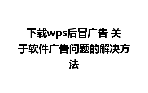 下载wps后冒广告 关于软件广告问题的解决方法