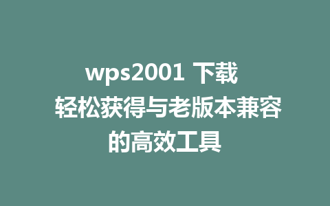 wps2001 下载  轻松获得与老版本兼容的高效工具