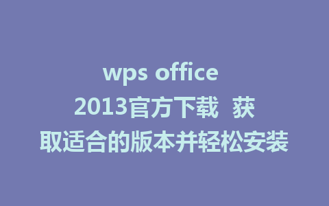 wps office 2013官方下载  获取适合的版本并轻松安装