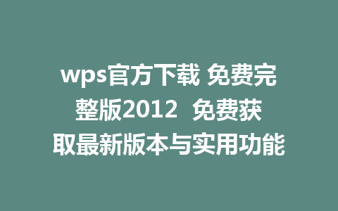 wps官方下载 免费完整版2012  免费获取最新版本与实用功能