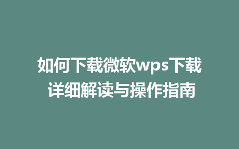 如何下载微软wps下载 详细解读与操作指南