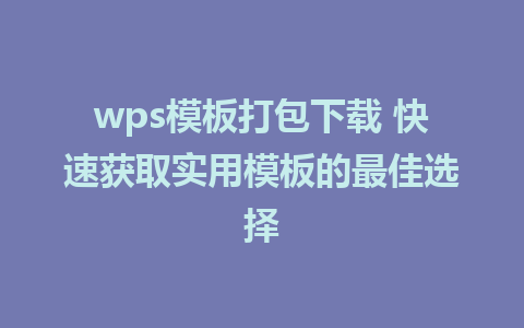 wps模板打包下载 快速获取实用模板的最佳选择