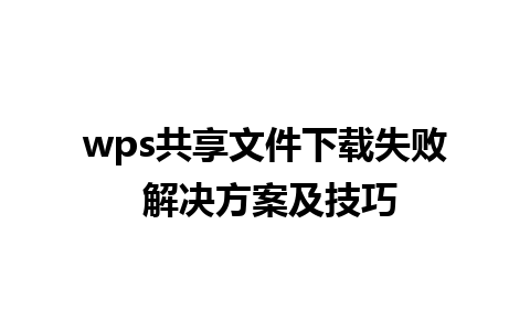 wps共享文件下载失败 解决方案及技巧 