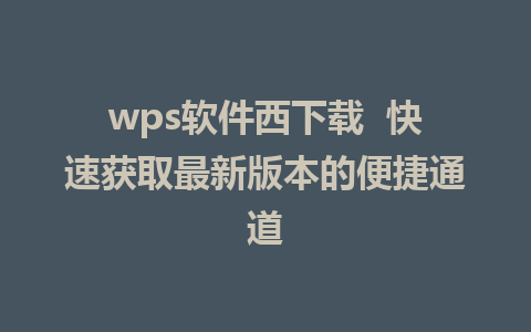 wps软件西下载  快速获取最新版本的便捷通道