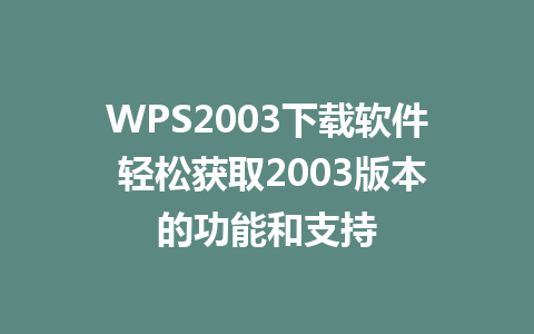 WPS2003下载软件 轻松获取2003版本的功能和支持