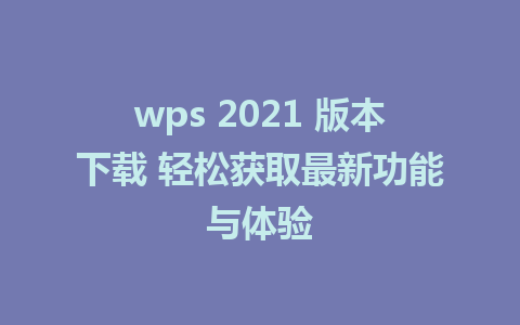 wps 2021 版本下载 轻松获取最新功能与体验