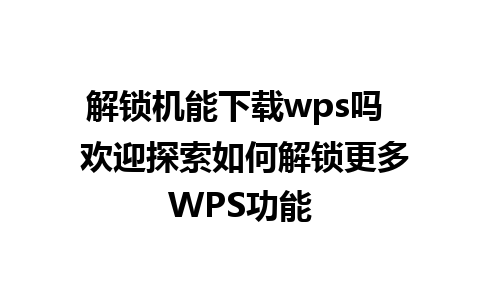 解锁机能下载wps吗  欢迎探索如何解锁更多WPS功能