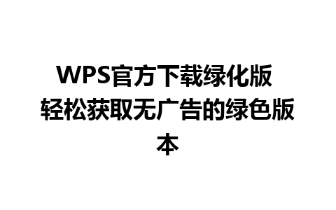 WPS官方下载绿化版 轻松获取无广告的绿色版本