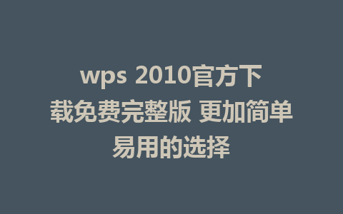 wps 2010官方下载免费完整版 更加简单易用的选择