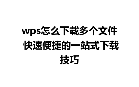 wps怎么下载多个文件 快速便捷的一站式下载技巧