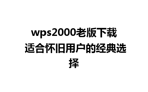 wps2000老版下载 适合怀旧用户的经典选择