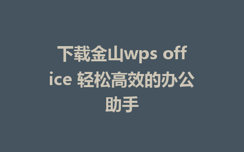 下载金山wps office 轻松高效的办公助手