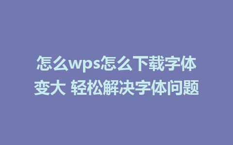 怎么wps怎么下载字体变大 轻松解决字体问题