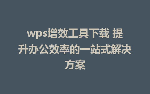 wps增效工具下载 提升办公效率的一站式解决方案