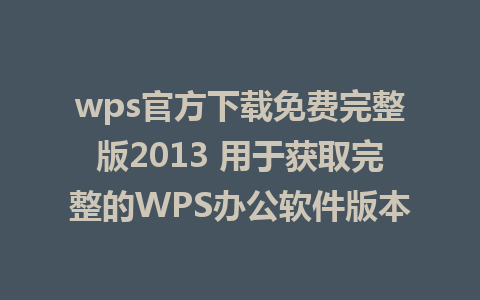 wps官方下载免费完整版2013 用于获取完整的WPS办公软件版本