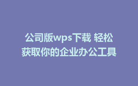 公司版wps下载 轻松获取你的企业办公工具