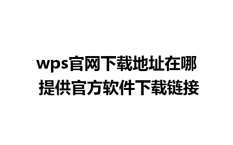 wps官网下载地址在哪 提供官方软件下载链接