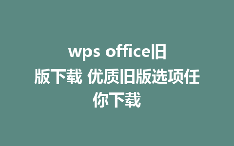 wps office旧版下载 优质旧版选项任你下载