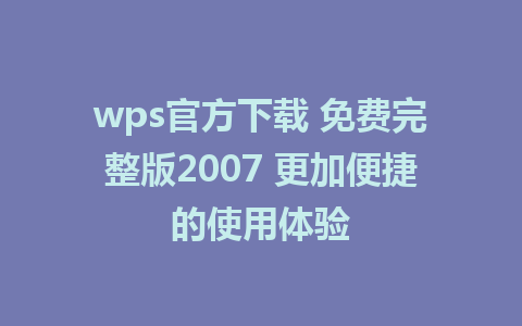 wps官方下载 免费完整版2007 更加便捷的使用体验