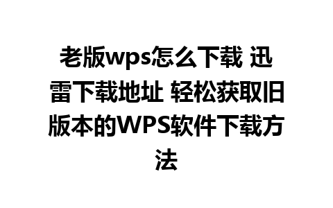 老版wps怎么下载 迅雷下载地址 轻松获取旧版本的WPS软件下载方法