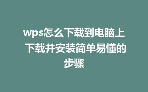 wps怎么下载到电脑上 下载并安装简单易懂的步骤