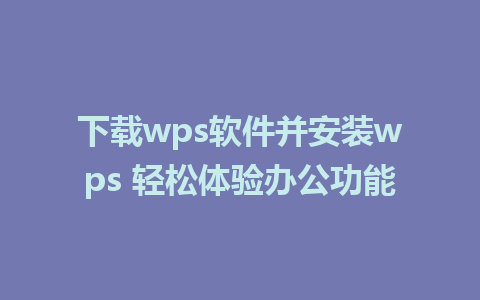 下载wps软件并安装wps 轻松体验办公功能