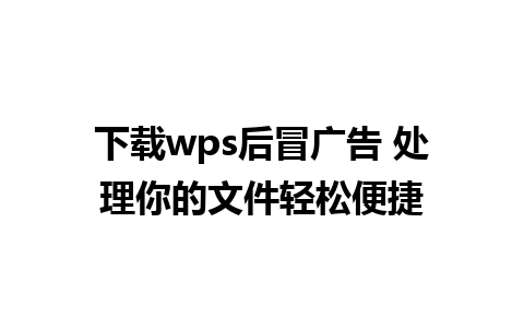 下载wps后冒广告 处理你的文件轻松便捷