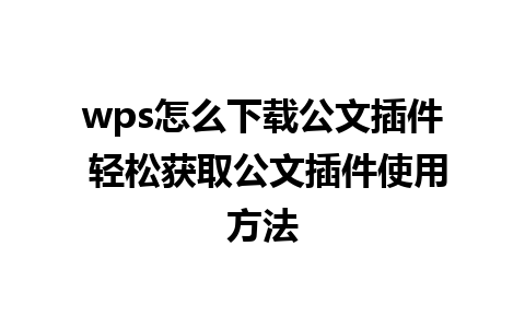 wps怎么下载公文插件 轻松获取公文插件使用方法