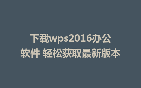 下载wps2016办公软件 轻松获取最新版本