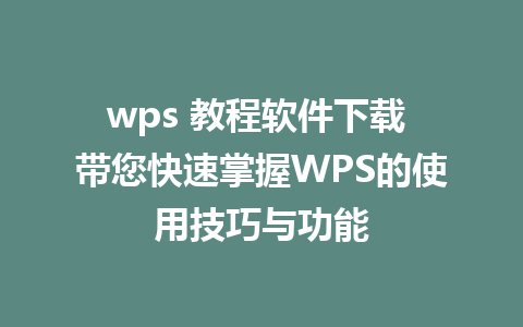 wps 教程软件下载 带您快速掌握WPS的使用技巧与功能