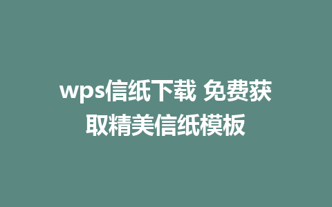 wps信纸下载 免费获取精美信纸模板