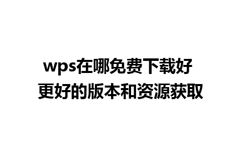 wps在哪免费下载好 更好的版本和资源获取