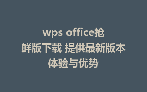 wps office抢鲜版下载 提供最新版本体验与优势