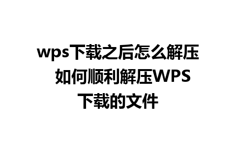 wps下载之后怎么解压  如何顺利解压WPS下载的文件