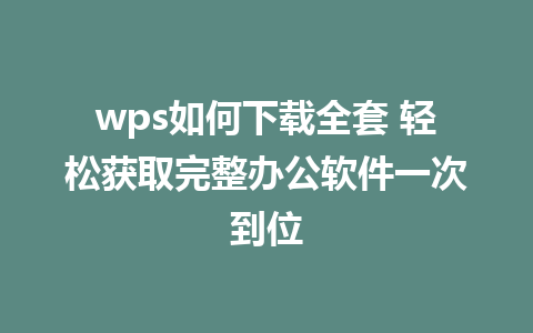 wps如何下载全套 轻松获取完整办公软件一次到位