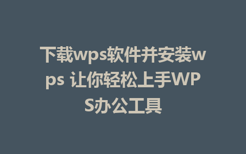 下载wps软件并安装wps 让你轻松上手WPS办公工具